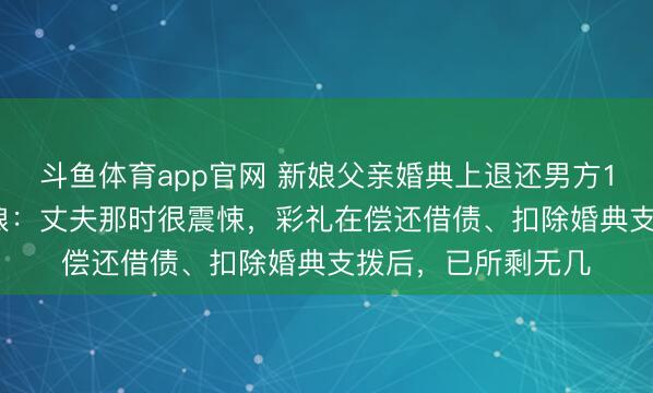 斗鱼体育app官网 新娘父亲婚典上退还男方18.8万元彩礼，新娘：丈夫那时很震悚，彩礼在偿还借债、扣除婚典支拨后，已所剩无几