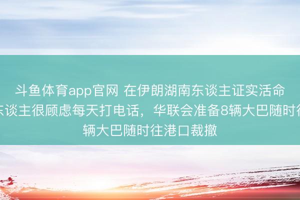 斗鱼体育app官网 在伊朗湖南东谈主证实活命近况，家东谈主很顾虑每天打电话，华联会准备8辆大巴随时往港口裁撤