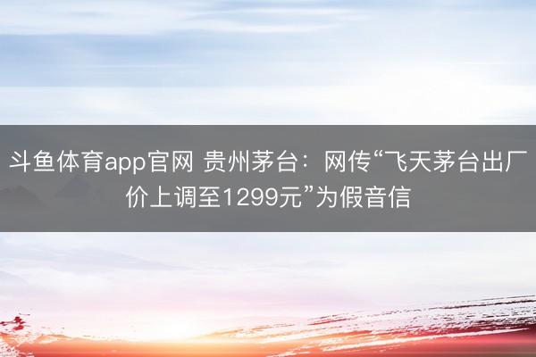 斗鱼体育app官网 贵州茅台：网传“飞天茅台出厂价上调至1299元”为假音信