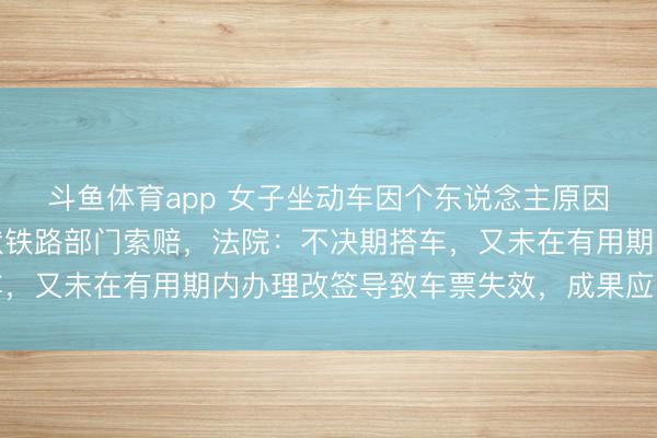 斗鱼体育app 女子坐动车因个东说念主原因误车，改签失败后告状铁路部门索赔，法院：不决期搭车，又未在有用期内办理改签导致车票失效，成果应自行承担