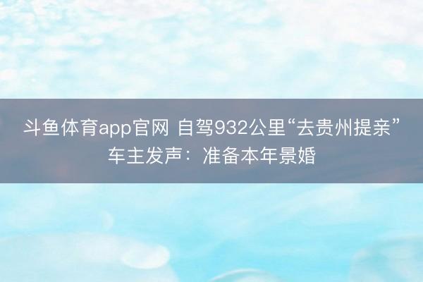 斗鱼体育app官网 自驾932公里“去贵州提亲”车主发声：准备本年景婚