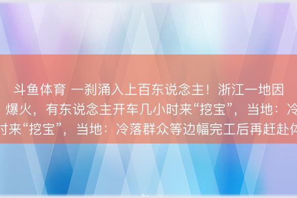 斗鱼体育 一刹涌入上百东说念主！浙江一地因《飞奔东说念主生3》爆火，有东说念主开车几小时来“挖宝”，当地：冷落群众等边幅完工后再赶赴体验