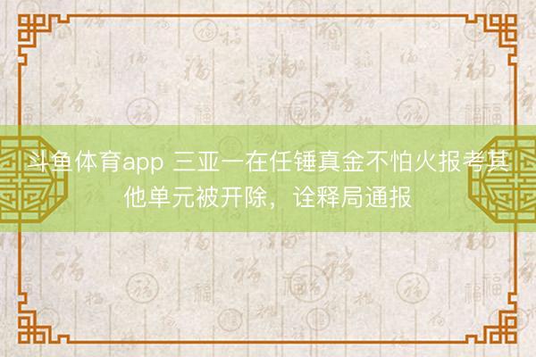 斗鱼体育app 三亚一在任锤真金不怕火报考其他单元被开除，诠释局通报