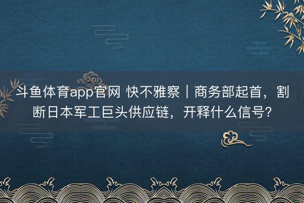 斗鱼体育app官网 快不雅察｜商务部起首，割断日本军工巨头供应链，开释什么信号？