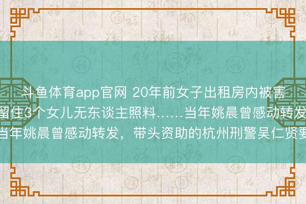 斗鱼体育app官网 20年前女子出租房内被害，拼死护住130元钱，留住3个女儿无东谈主照料……当年姚晨曾感动转发，带头资助的杭州刑警吴仁贤要退休了