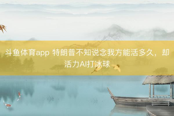 斗鱼体育app 特朗普不知说念我方能活多久,却活力AI打冰球