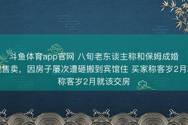 斗鱼体育app官网 八旬老东谈主称和保姆成婚后住房被售卖，因房子屡次遭砸搬到宾馆住 买家称客岁2月就该交房