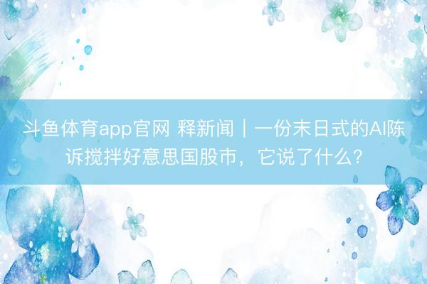 斗鱼体育app官网 释新闻｜一份末日式的AI陈诉搅拌好意思国股市，它说了什么？
