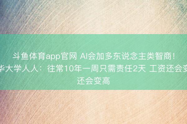 斗鱼体育app官网 AI会加多东说念主类智商！清华大学人人：往常10年一周只需责任2天 工资还会变高