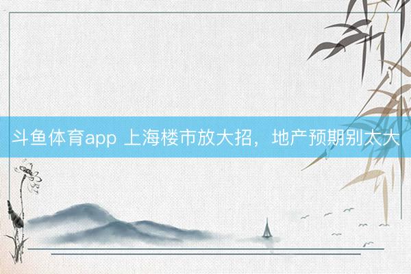 斗鱼体育app 上海楼市放大招，地产预期别太大