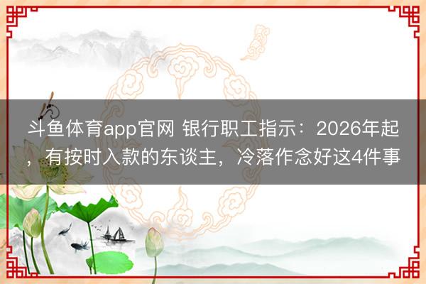 斗鱼体育app官网 银行职工指示：2026年起，有按时入款的东谈主，冷落作念好这4件事