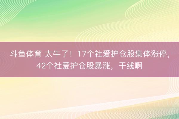斗鱼体育 太牛了！17个社爱护仓股集体涨停，42个社爱护仓股暴涨，干线啊