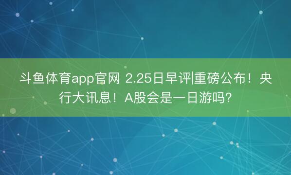 斗鱼体育app官网 2.25日早评|重磅公布！央行大讯息！A股会是一日游吗？