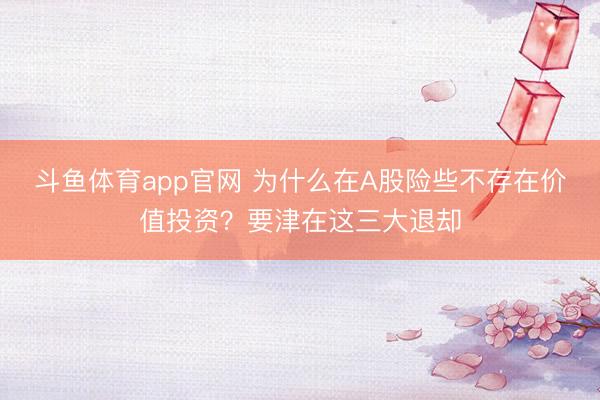 斗鱼体育app官网 为什么在A股险些不存在价值投资？要津在这三大退却