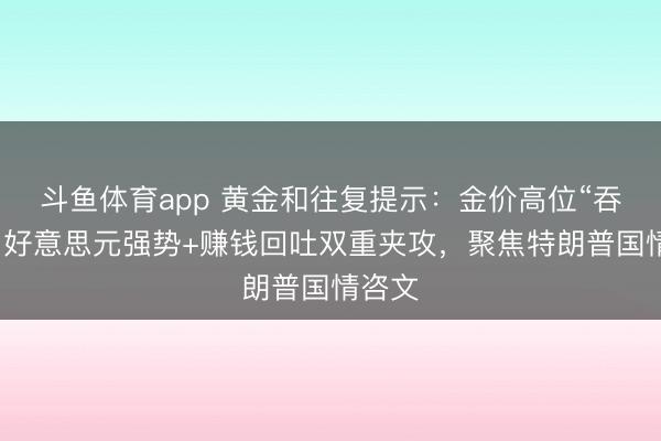 斗鱼体育app 黄金和往复提示：金价高位“吞没”！好意思元强势+赚钱回吐双重夹攻，聚焦特朗普国情咨文