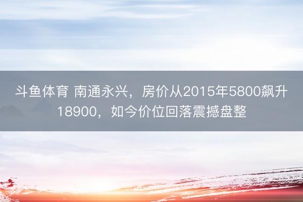 斗鱼体育 南通永兴,房价从2015年5800飙升18900,如今价位回落震撼盘整