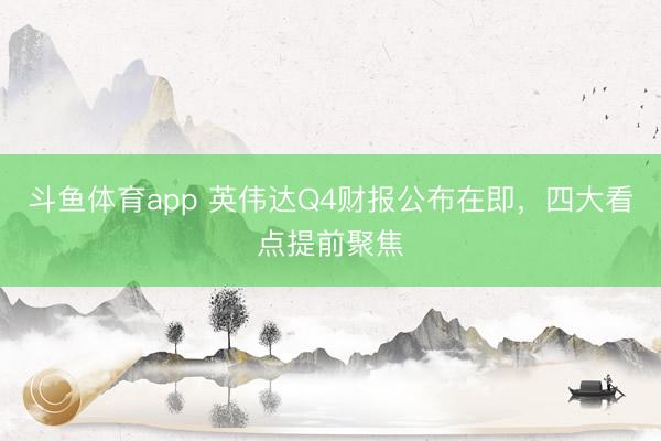 斗鱼体育app 英伟达Q4财报公布在即，四大看点提前聚焦