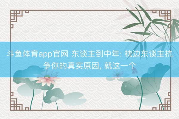 斗鱼体育app官网 东谈主到中年: 枕边东谈主抗争你的真实原因, 就这一个