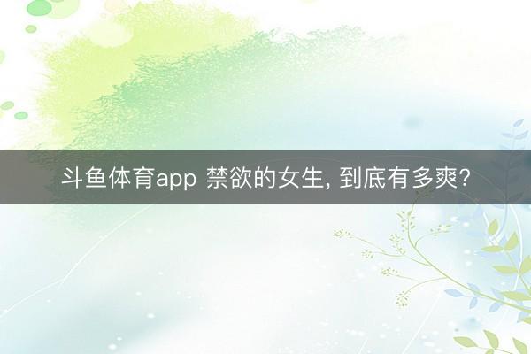 斗鱼体育app 禁欲的女生, 到底有多爽?