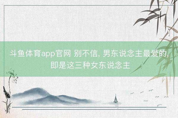斗鱼体育app官网 别不信, 男东说念主最爱的, 即是这三种女东说念主