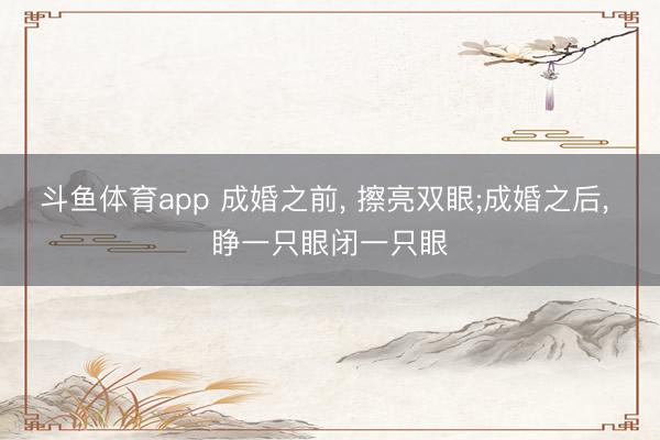 斗鱼体育app 成婚之前, 擦亮双眼;成婚之后, 睁一只眼闭一只眼
