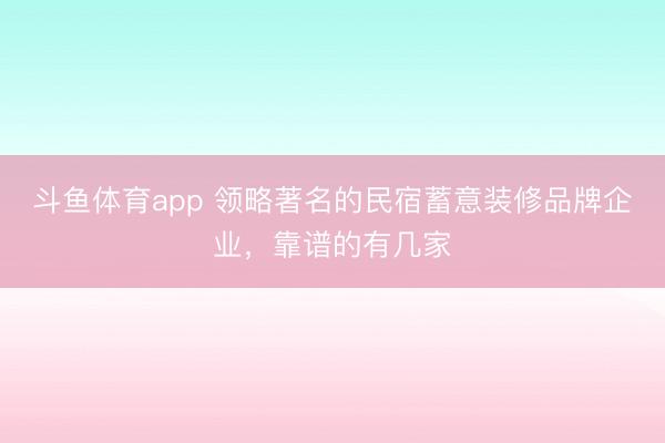 斗鱼体育app 领略著名的民宿蓄意装修品牌企业,靠谱的有几家
