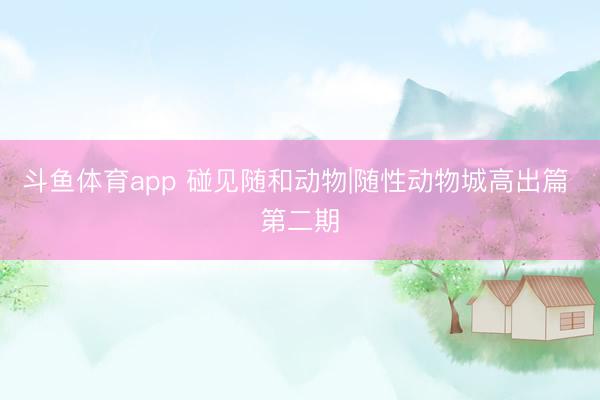 斗鱼体育app 碰见随和动物|随性动物城高出篇 第二期