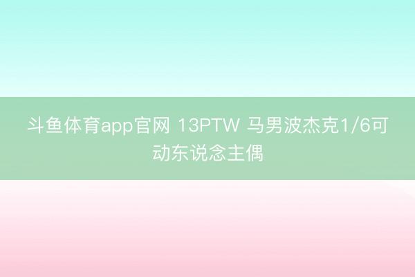 斗鱼体育app官网 13PTW 马男波杰克1/6可动东说念主偶