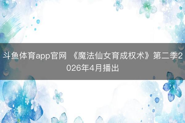 斗鱼体育app官网 《魔法仙女育成权术》第二季2026年4月播出