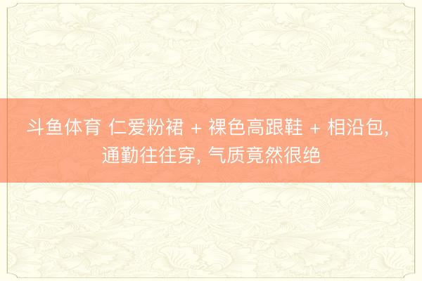 斗鱼体育 仁爱粉裙 + 裸色高跟鞋 + 相沿包， 通勤往往穿，<a href=