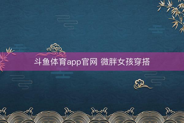 斗鱼体育app官网 微胖女孩穿搭