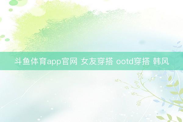 斗鱼体育app官网 女友穿搭 ootd穿搭 韩风