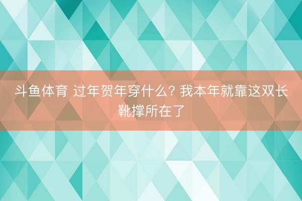 斗鱼体育 过年贺年穿什么? 我本年就靠这双长靴撑所在了