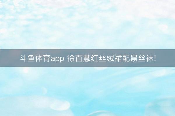 斗鱼体育app 徐百慧红丝绒裙配黑丝袜!