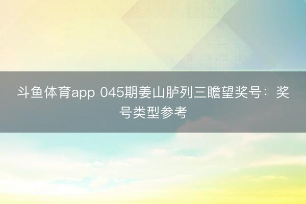 斗鱼体育app 045期姜山胪列三瞻望奖号：奖号类型参考