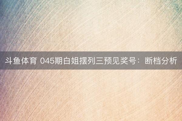 斗鱼体育 045期白姐摆列三预见奖号：断档分析