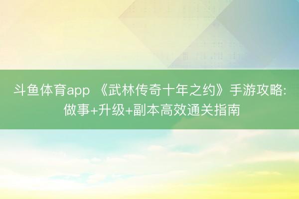 斗鱼体育app 《武林传奇十年之约》手游攻略: 做事+升级+副本高效通关指南