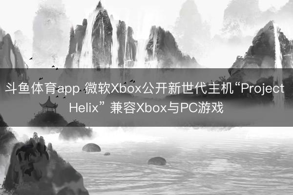 斗鱼体育app 微软Xbox公开新世代主机“Project Helix” 兼容Xbox与PC游戏