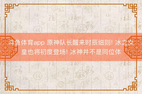 斗鱼体育app 原神队长醒来时辰细则! 冰之女皇也将初度登场! 冰神并不是同位体