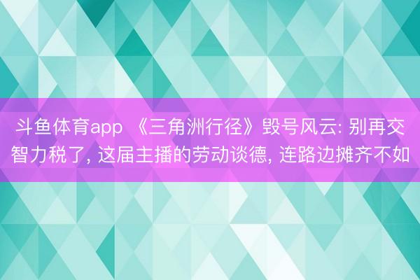 斗鱼体育app 《三角洲行径》毁号风云: 别再交智力税了， 这届主播的劳动谈德， 连路边摊齐不如