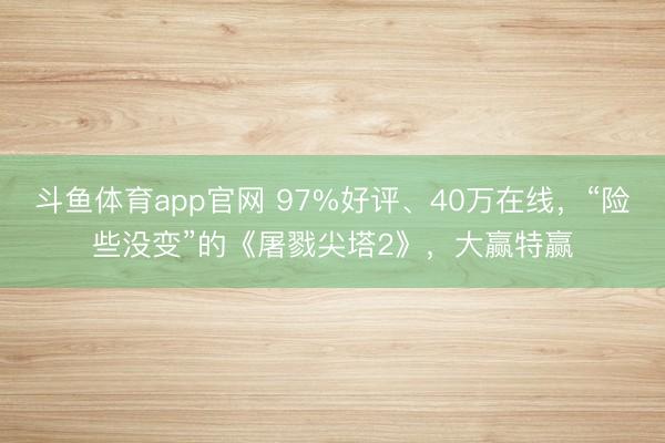 斗鱼体育app官网 97%好评、40万在线，“险些没变”的《屠戮尖塔2》，大赢特赢