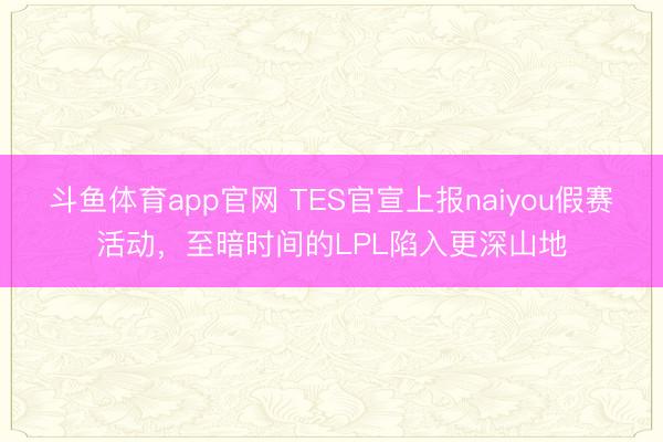 斗鱼体育app官网 TES官宣上报naiyou假赛活动，至暗时间的LPL陷入更深山地