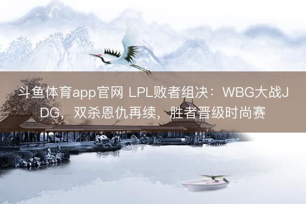 斗鱼体育app官网 LPL败者组决：WBG大战JDG，双杀恩仇再续，胜者晋级时尚赛