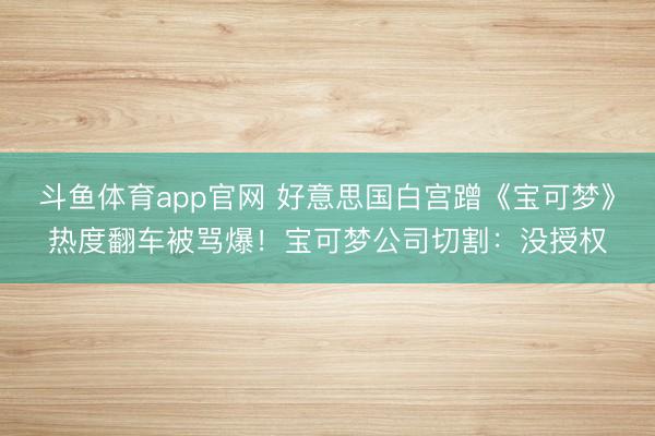 斗鱼体育app官网 好意思国白宫蹭《宝可梦》热度翻车被骂爆！宝可梦公司切割：没授权