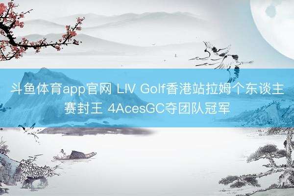 斗鱼体育app官网 LIV Golf香港站拉姆个东谈主赛封王 4AcesGC夺团队冠军