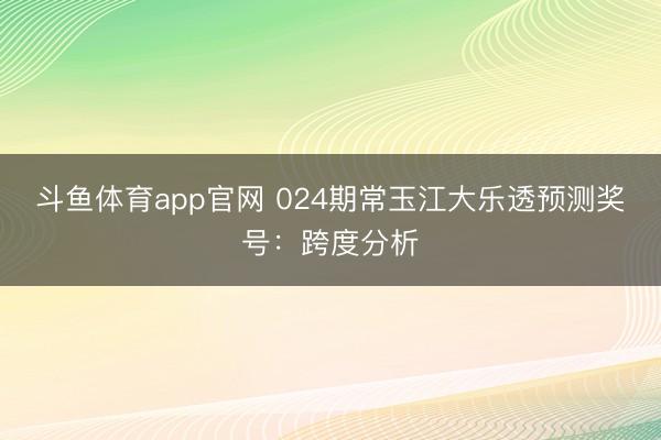 斗鱼体育app官网 024期常玉江大乐透预测奖号：跨度分析