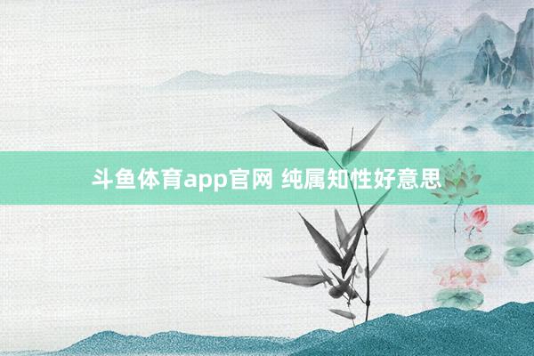 斗鱼体育app官网 纯属知性好意思