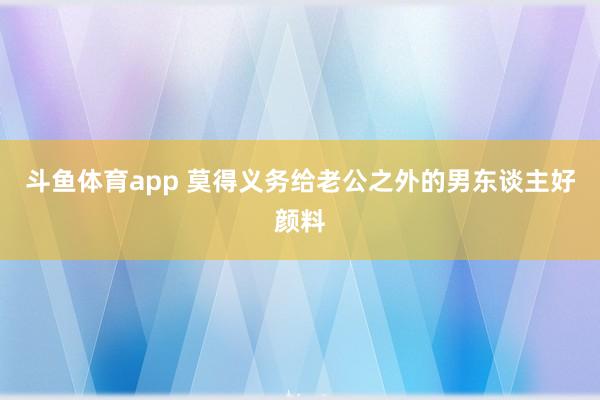 斗鱼体育app 莫得义务给老公之外的男东谈主好颜料
