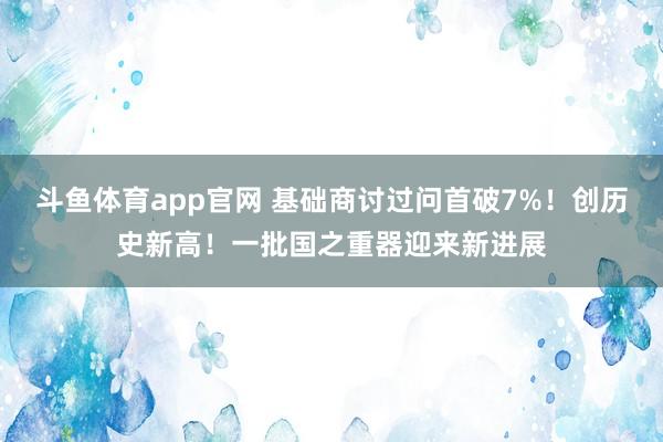 斗鱼体育app官网 基础商讨过问首破7%！创历史新高！一批国之重器迎来新进展