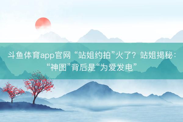 斗鱼体育app官网 “站姐约拍”火了?站姐揭秘:“神图”背后是“为爱发电”